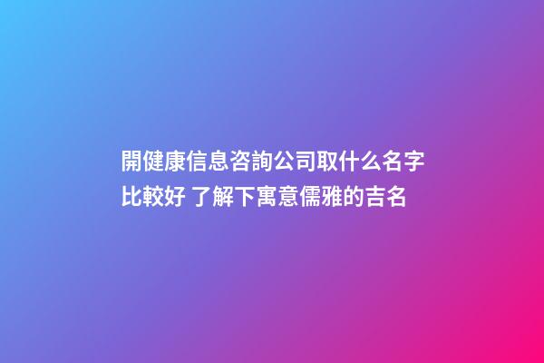 開健康信息咨詢公司取什么名字比較好 了解下寓意儒雅的吉名-第1張-公司起名-玄機(jī)派